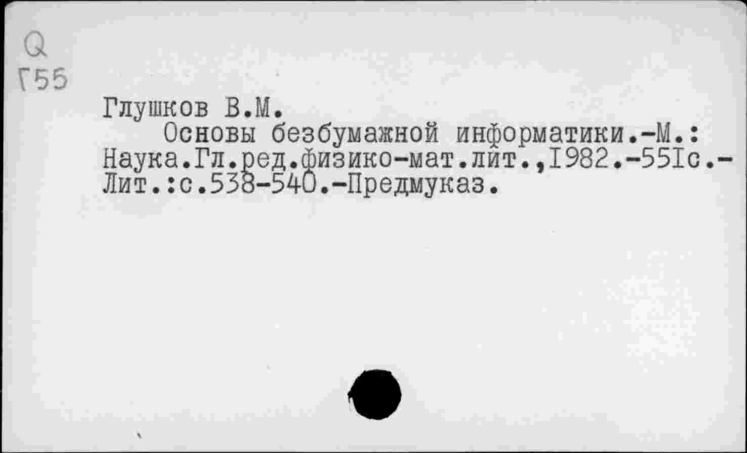 ﻿а Г55
Глушков В.М.
Основы безбумажной информатики.-М.: Наука.Гл.ред.физико-мат.лит.,1982.-551с,-Лит.:с.538-540.-Предмуказ.